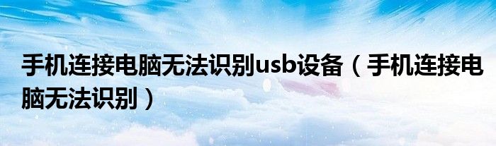 手机连接电脑无法识别usb设备（手机连接电脑无法识别）