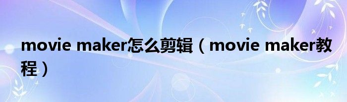 movie maker怎么剪辑（movie maker教程）