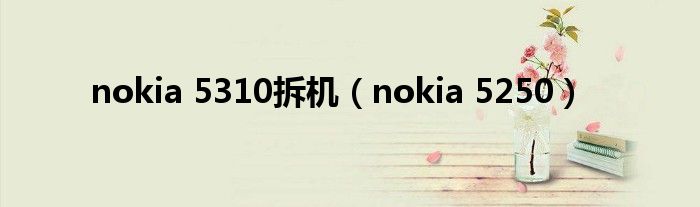 nokia 5310拆机（nokia 5250）