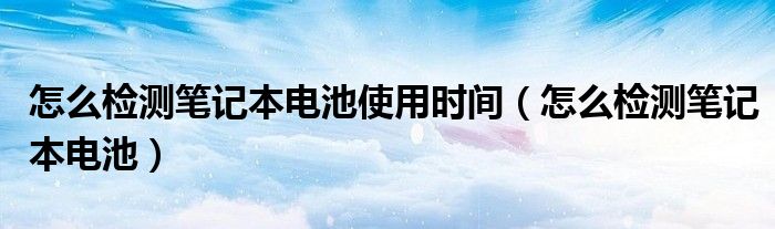 怎么检测笔记本电池使用时间（怎么检测笔记本电池）