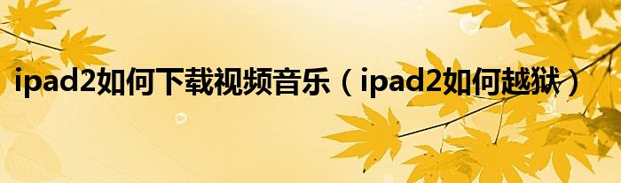 ipad2如何下载视频音乐（ipad2如何越狱）