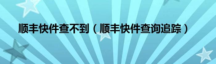 顺丰快件查不到（顺丰快件查询追踪）