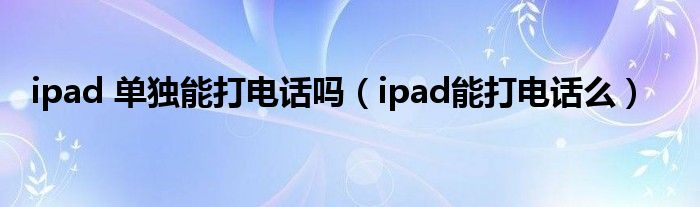 ipad 单独能打电话吗（ipad能打电话么）