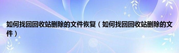 如何找回回收站删除的文件恢复（如何找回回收站删除的文件）