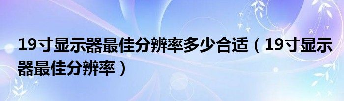 19寸显示器最佳分辨率多少合适（19寸显示器最佳分辨率）