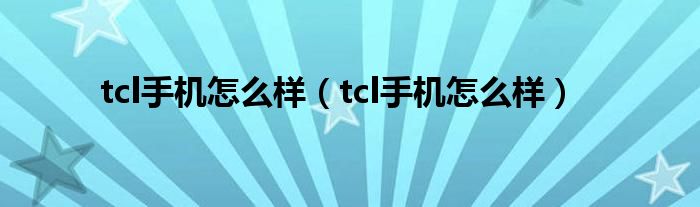 tcl手机怎么样（tcl手机怎么样）