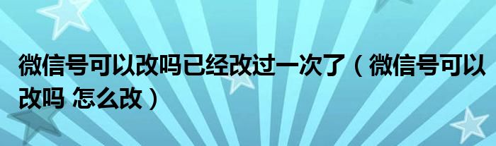 微信号可以改吗已经改过一次了（微信号可以改吗 怎么改）