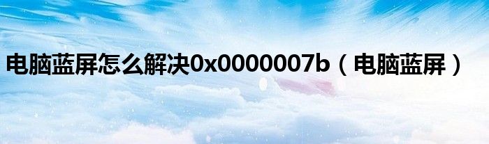 电脑蓝屏怎么解决0x0000007b（电脑蓝屏）