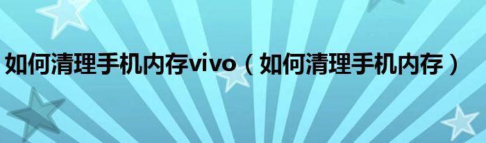 如何清理手机内存vivo（如何清理手机内存）