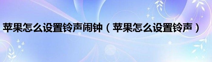 苹果怎么设置铃声闹钟（苹果怎么设置铃声）