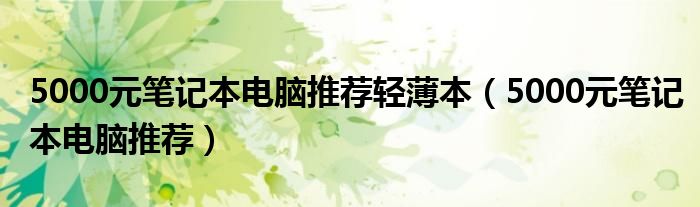 5000元笔记本电脑推荐轻薄本（5000元笔记本电脑推荐）