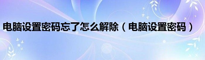 电脑设置密码忘了怎么解除（电脑设置密码）