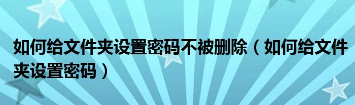 如何给文件夹设置密码不被删除（如何给文件夹设置密码）