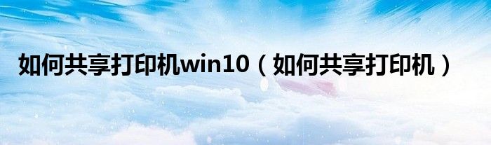 如何共享打印机win10（如何共享打印机）