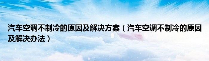 汽车空调不制冷的原因及解决方案（汽车空调不制冷的原因及解决办法）