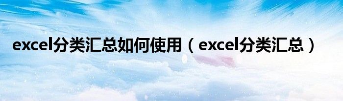 excel分类汇总如何使用（excel分类汇总）