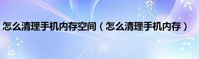 怎么清理手机内存空间（怎么清理手机内存）