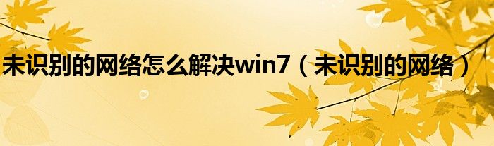 未识别的网络怎么解决win7（未识别的网络）