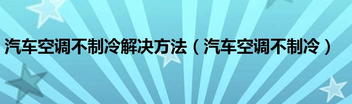 汽车空调不制冷解决方法（汽车空调不制冷）