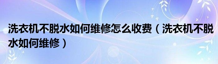 洗衣机不脱水如何维修怎么收费（洗衣机不脱水如何维修）