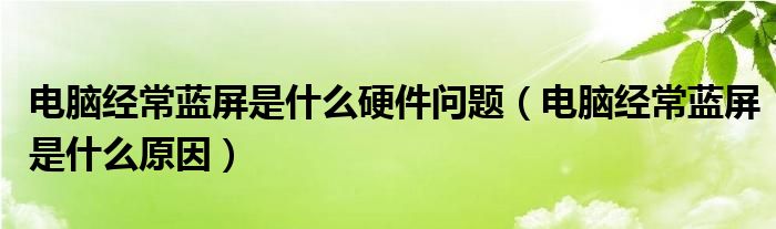 电脑经常蓝屏是什么硬件问题（电脑经常蓝屏是什么原因）