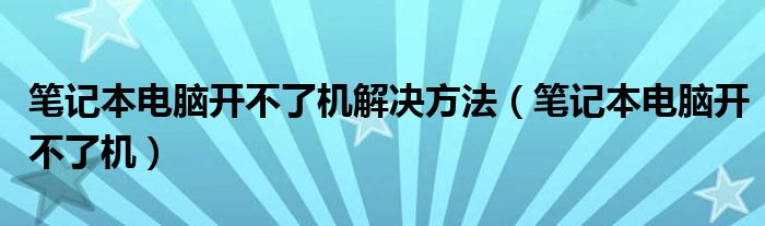 笔记本电脑开不了机解决方法（笔记本电脑开不了机）