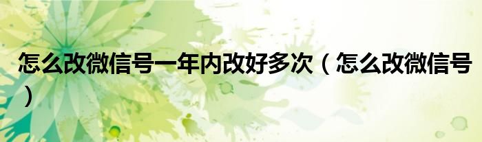 怎么改微信号一年内改好多次（怎么改微信号）