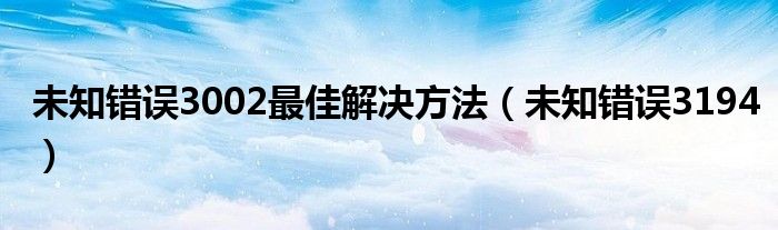 未知错误3002最佳解决方法（未知错误3194）