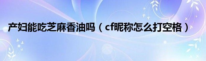 产妇能吃芝麻香油吗（cf昵称怎么打空格）