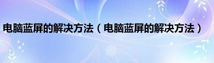 电脑蓝屏的解决方法（电脑蓝屏的解决方法）