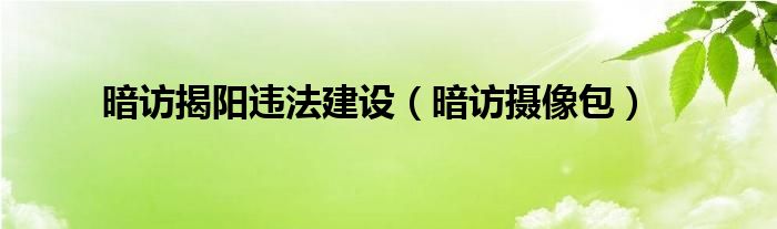 暗访揭阳违法建设（暗访摄像包）