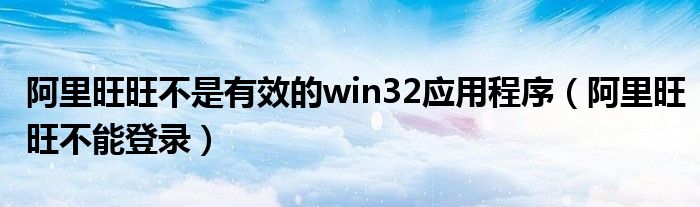 阿里旺旺不是有效的win32应用程序（阿里旺旺不能登录）