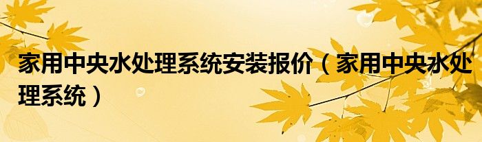 家用中央水处理系统安装报价（家用中央水处理系统）