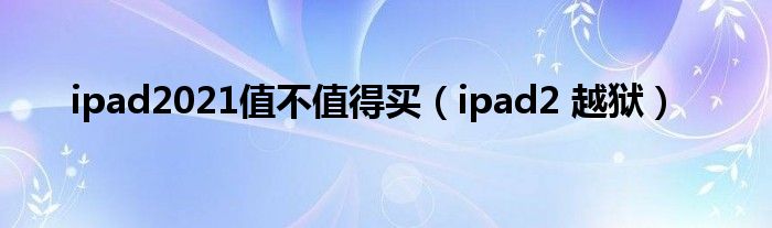 ipad2021值不值得买（ipad2 越狱）