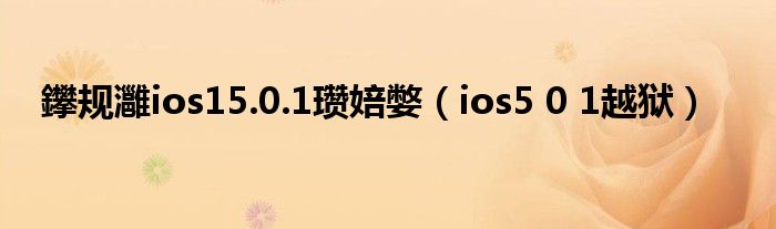 鑻规灉ios15.0.1瓒婄嫳（ios5 0 1越狱）