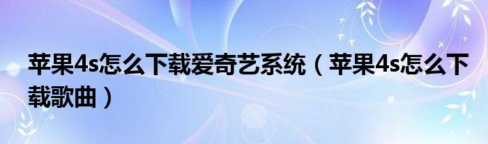 苹果4s怎么下载爱奇艺系统（苹果4s怎么下载歌曲）