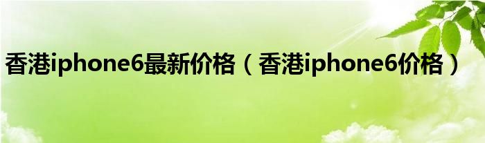 香港iphone6最新价格（香港iphone6价格）