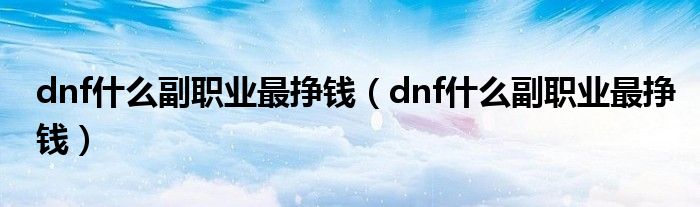 dnf什么副职业最挣钱（dnf什么副职业最挣钱）