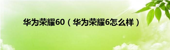 华为荣耀60（华为荣耀6怎么样）