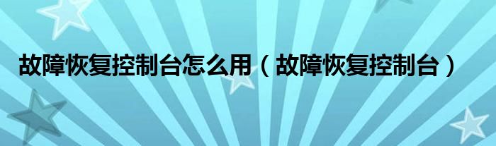 故障恢复控制台怎么用（故障恢复控制台）