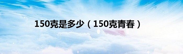 150克是多少（150克青春）