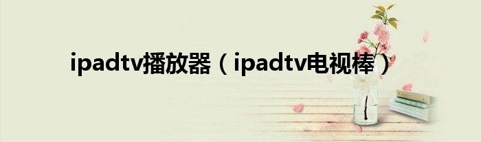 ipadtv播放器（ipadtv电视棒）