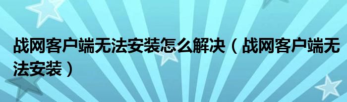 战网客户端无法安装怎么解决（战网客户端无法安装）