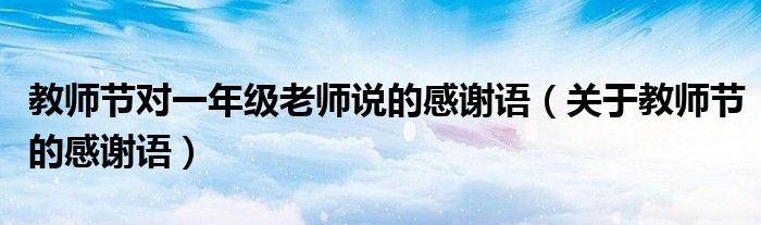 教师节对一年级老师说的感谢语（关于教师节的感谢语）