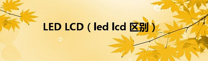 LED LCD（led lcd 区别）