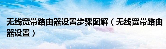 无线宽带路由器设置步骤图解（无线宽带路由器设置）