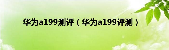 华为a199测评（华为a199评测）