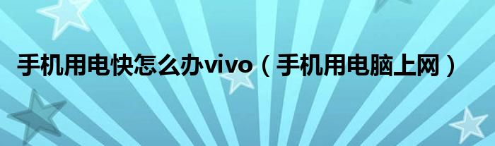 手机用电快怎么办vivo（手机用电脑上网）