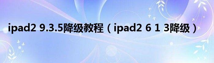 ipad2 9.3.5降级教程（ipad2 6 1 3降级）