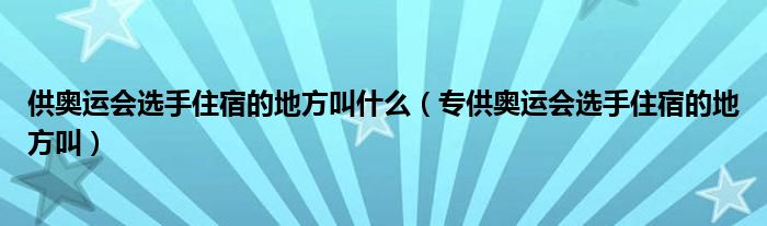 供奥运会选手住宿的地方叫什么（专供奥运会选手住宿的地方叫）